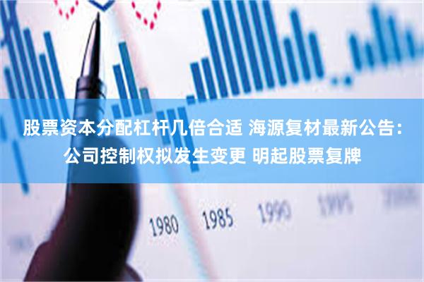 股票资本分配杠杆几倍合适 海源复材最新公告：公司控制权拟发生变更 明起股票复牌