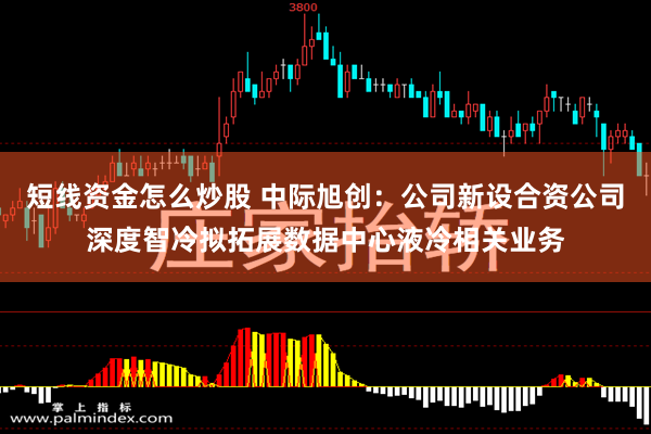 短线资金怎么炒股 中际旭创：公司新设合资公司深度智冷拟拓展数据中心液冷相关业务
