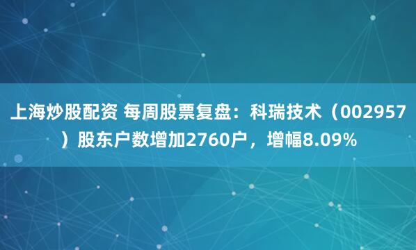 上海炒股配资 每周股票复盘：科瑞技术（002957）股东户数增加2760户，增幅8.09%