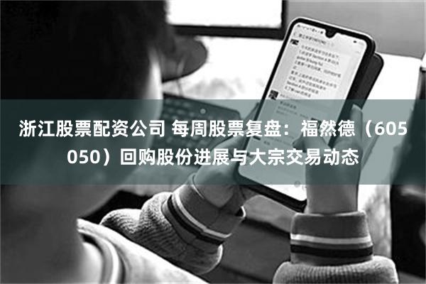 浙江股票配资公司 每周股票复盘：福然德（605050）回购股份进展与大宗交易动态