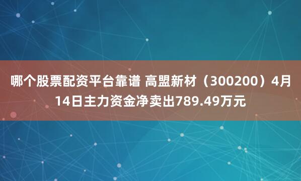 哪个股票配资平台靠谱 高盟新材（300200）4月14日主力资金净卖出789.49万元