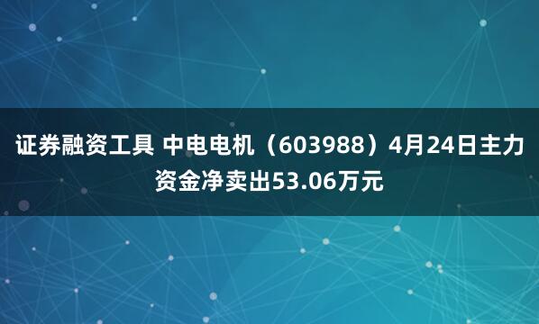 证券融资工具 中电电机（603988）4月24日主力资金净卖出53.06万元