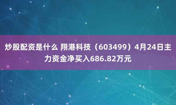 炒股配资是什么 翔港科技（603499）4月24日主力资金净买入686.82万元