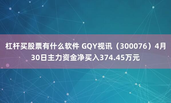 杠杆买股票有什么软件 GQY视讯（300076）4月30日主力资金净买入374.45万元