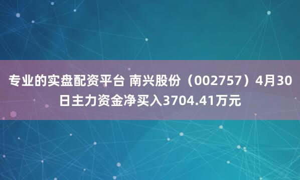 专业的实盘配资平台 南兴股份（002757）4月30日主力资金净买入3704.41万元