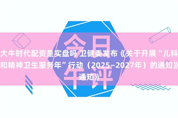 大牛时代配资是实盘吗 卫健委发布《关于开展“儿科和精神卫生服务年”行动（2025—2027年）的通知》