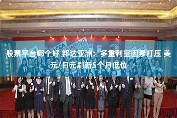 股票平台哪个好 邦达亚洲：多重利空因素打压 美元/日元刷新5个月低位