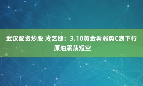 武汉配资炒股 冷艺婕：3.10黄金看弱势C浪下行 原油震荡短空