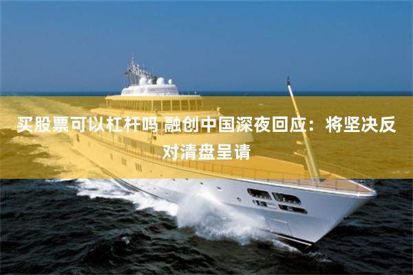 买股票可以杠杆吗 融创中国深夜回应：将坚决反对清盘呈请