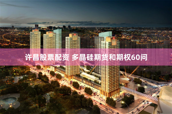 许昌股票配资 多晶硅期货和期权60问