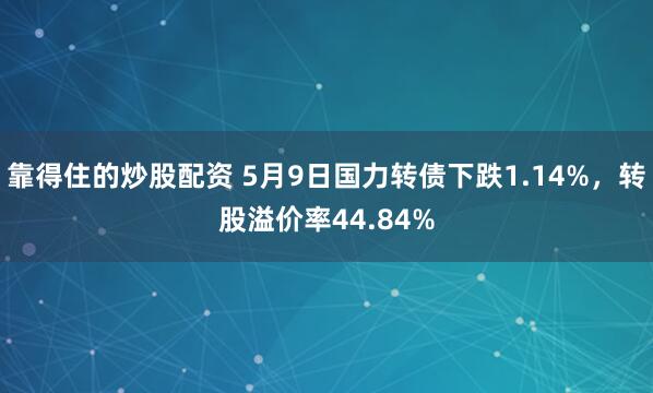 靠得住的炒股配资 5月9日国力转债下跌1.14%，转股溢价率44.84%