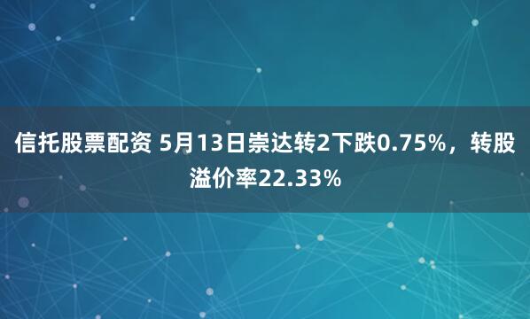 信托股票配资 5月13日崇达转2下跌0.75%，转股溢价率22.33%