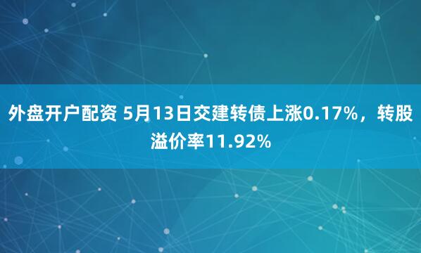 外盘开户配资 5月13日交建转债上涨0.17%，转股溢价率11.92%