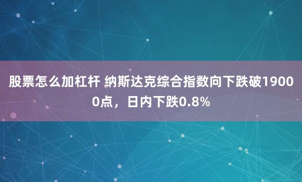 股票怎么加杠杆 纳斯达克综合指数向下跌破19000点，日内下跌0.8%