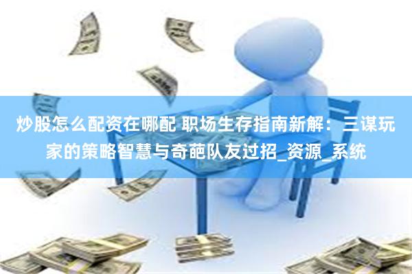 炒股怎么配资在哪配 职场生存指南新解：三谋玩家的策略智慧与奇葩队友过招_资源_系统