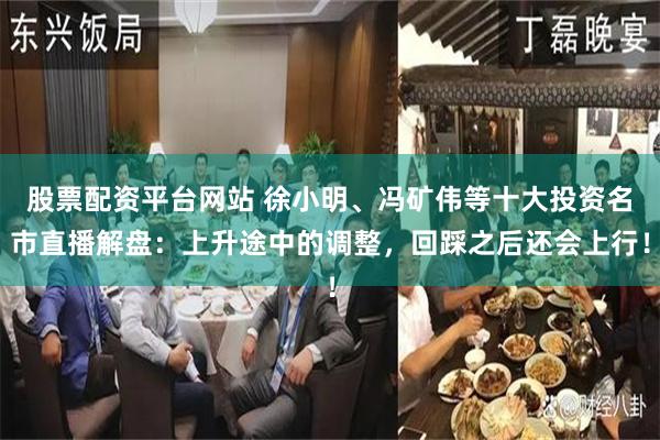 股票配资平台网站 徐小明、冯矿伟等十大投资名市直播解盘：上升途中的调整，回踩之后还会上行！