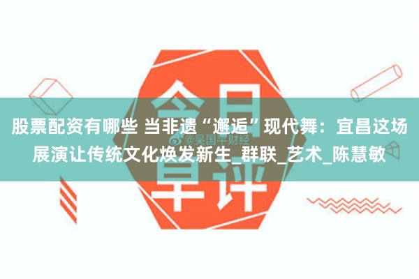 股票配资有哪些 当非遗“邂逅”现代舞：宜昌这场展演让传统文化焕发新生_群联_艺术_陈慧敏