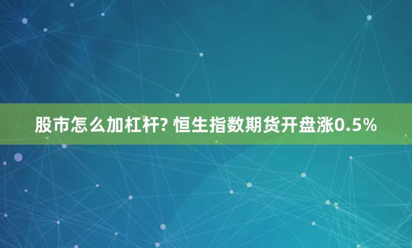 股市怎么加杠杆? 恒生指数期货开盘涨0.5%