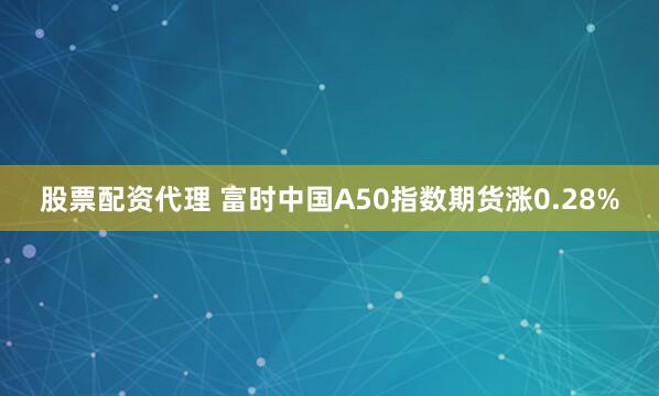 股票配资代理 富时中国A50指数期货涨0.28%