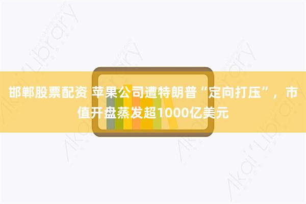 邯郸股票配资 苹果公司遭特朗普“定向打压”，市值开盘蒸发超1000亿美元