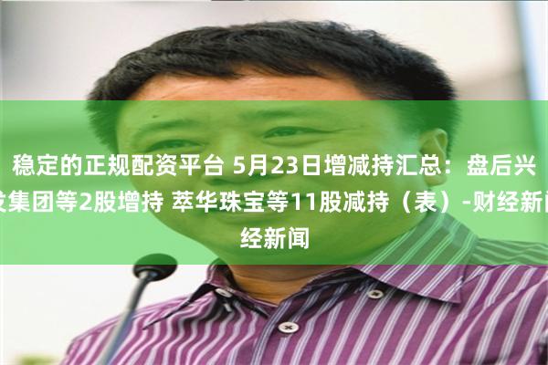 稳定的正规配资平台 5月23日增减持汇总：盘后兴发集团等2股增持 萃华珠宝等11股减持（表）-财经新闻