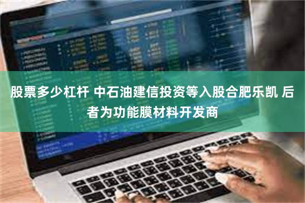 股票多少杠杆 中石油建信投资等入股合肥乐凯 后者为功能膜材料开发商