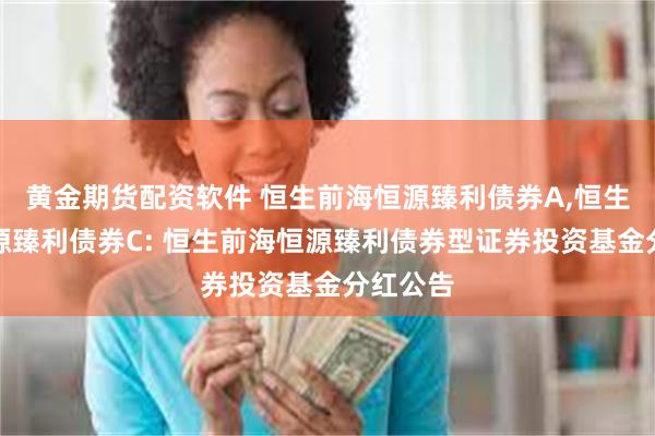 黄金期货配资软件 恒生前海恒源臻利债券A,恒生前海恒源臻利债券C: 恒生前海恒源臻利债券型证券投资基金分红公告