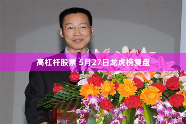 高杠杆股票 5月27日龙虎榜复盘