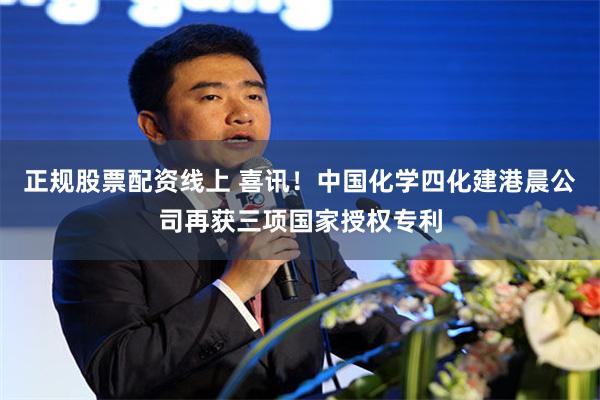 正规股票配资线上 喜讯！中国化学四化建港晨公司再获三项国家授权专利
