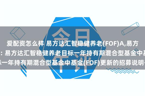 爱配资怎么样 易方达汇智稳健养老(FOF)A,易方达汇智稳健养老(FOF)Y: 易方达汇智稳健养老目标一年持有期混合型基金中基金(FOF)更新的招募说明书