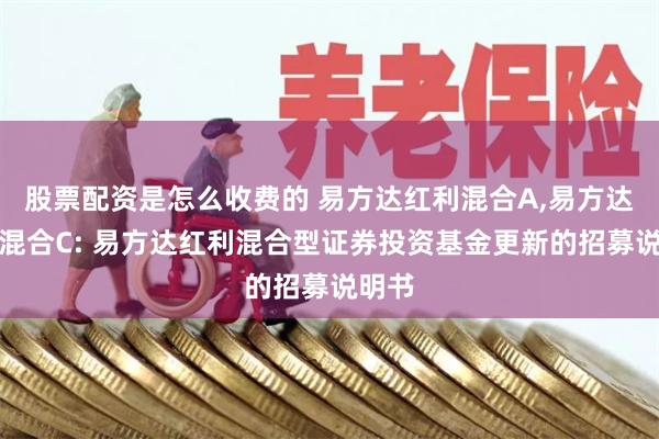 股票配资是怎么收费的 易方达红利混合A,易方达红利混合C: 易方达红利混合型证券投资基金更新的招募说明书