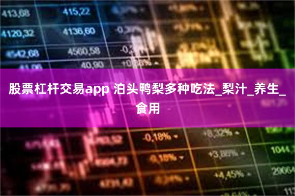 股票杠杆交易app 泊头鸭梨多种吃法_梨汁_养生_食用