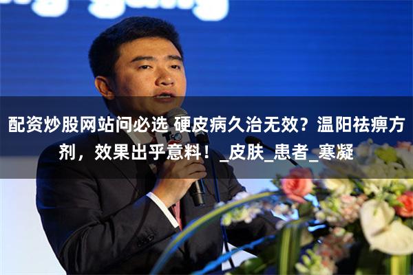 配资炒股网站问必选 硬皮病久治无效？温阳祛痹方剂，效果出乎意料！_皮肤_患者_寒凝