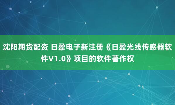 沈阳期货配资 日盈电子新注册《日盈光线传感器软件V1.0》项目的软件著作权