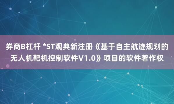 券商B杠杆 *ST观典新注册《基于自主航迹规划的无人机靶机控制软件V1.0》项目的软件著作权