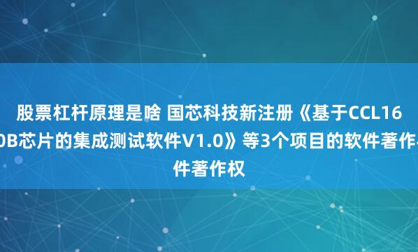 股票杠杆原理是啥 国芯科技新注册《基于CCL1600B芯片的集成测试软件V1.0》等3个项目的软件著作权