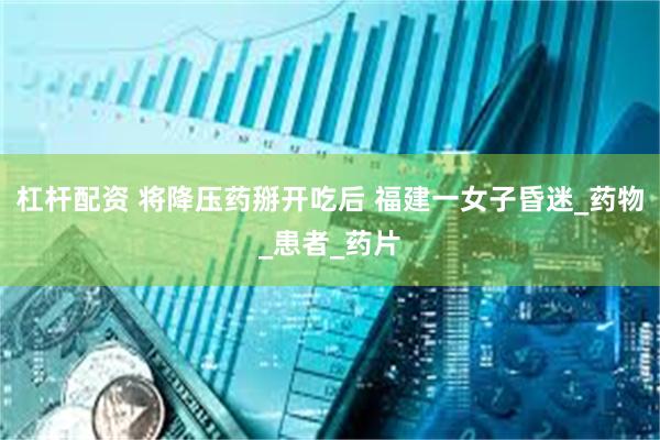 杠杆配资 将降压药掰开吃后 福建一女子昏迷_药物_患者_药片