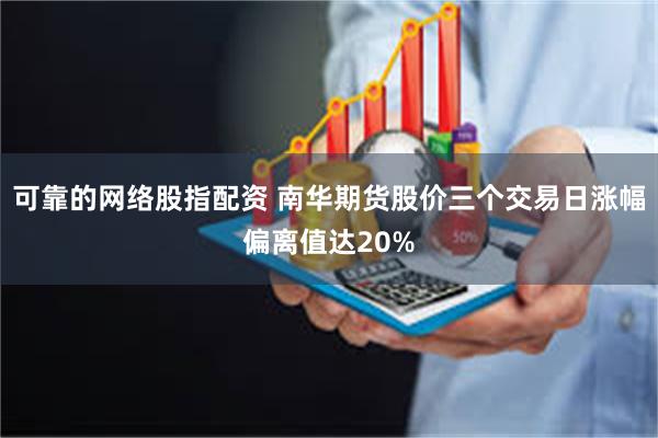 可靠的网络股指配资 南华期货股价三个交易日涨幅偏离值达20%
