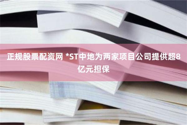 正规股票配资网 *ST中地为两家项目公司提供超8亿元担保