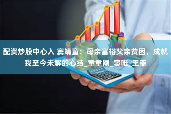 配资炒股中心入 窦靖童：母亲富裕父亲贫困，成就我至今未解的心结_童童刚_窦唯_王菲