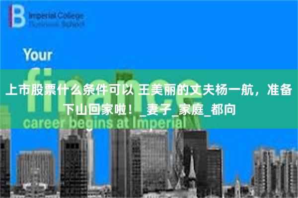 上市股票什么条件可以 王美丽的丈夫杨一航，准备下山回家啦！_妻子_家庭_都向
