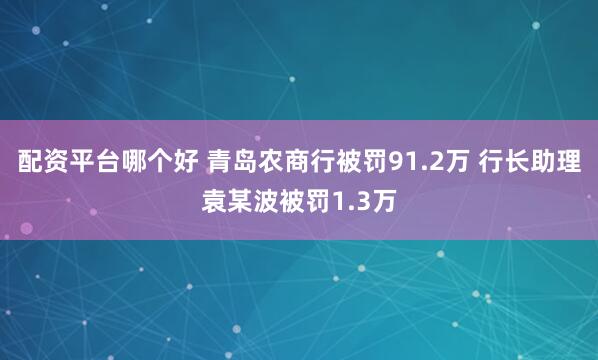 配资平台哪个好 青岛农商行被罚91.2万 行长助理袁某波被罚1.3万