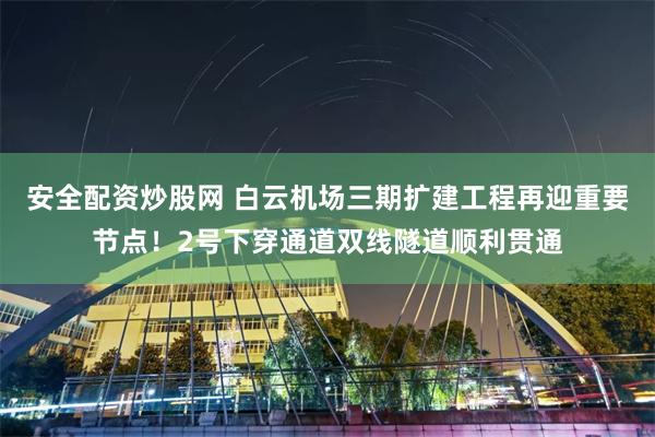 安全配资炒股网 白云机场三期扩建工程再迎重要节点！2号下穿通道双线隧道顺利贯通