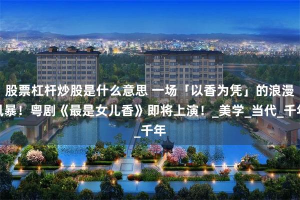 股票杠杆炒股是什么意思 一场「以香为凭」的浪漫风暴！粤剧《最是女儿香》即将上演！_美学_当代_千年