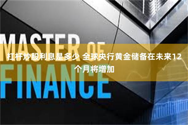 杠杆炒股利息是多少 全球央行黄金储备在未来12个月将增加