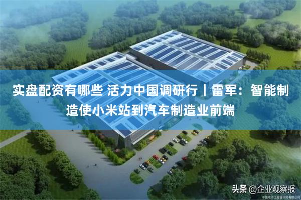 实盘配资有哪些 活力中国调研行丨雷军：智能制造使小米站到汽车制造业前端