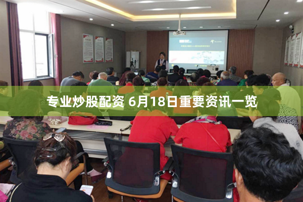 专业炒股配资 6月18日重要资讯一览