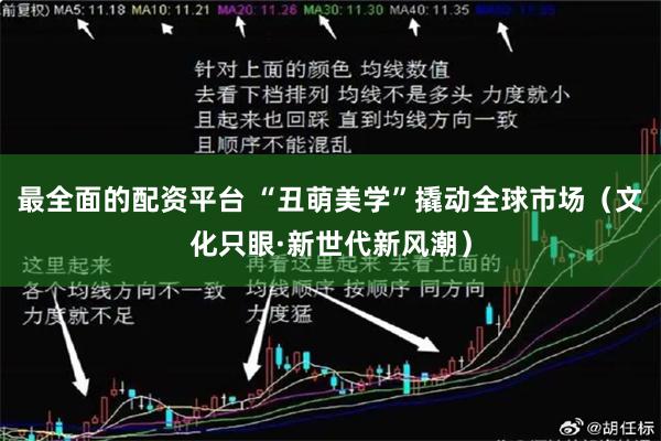 最全面的配资平台 “丑萌美学”撬动全球市场（文化只眼·新世代新风潮）