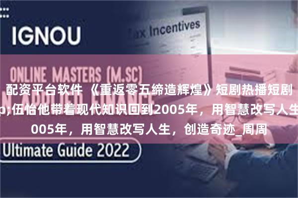配资平台软件 《重返零五缔造辉煌》短剧热播短剧80集项宇航&伍怡他带着现代知识回到2005年，用智慧改写人生，创造奇迹_周周