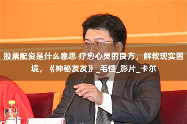 股票配资是什么意思 疗愈心灵的良方，解救现实困境，《神秘友友》_毛怪_影片_卡尔